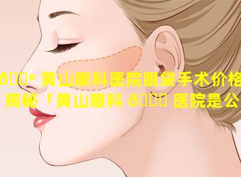 🐺 黄山眼科医院眼袋手术价格大揭秘「黄山眼科 🐎 医院是公立的还是私立的」